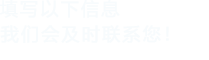 填寫(xiě)以下信息，我們會(huì)及時(shí)聯(lián)系您！